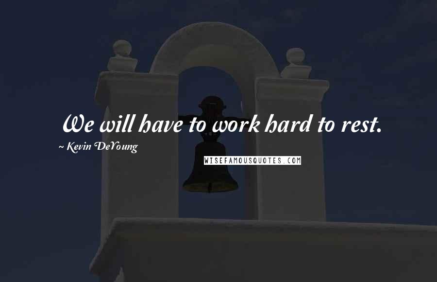 Kevin DeYoung Quotes: We will have to work hard to rest.