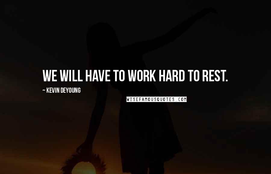 Kevin DeYoung Quotes: We will have to work hard to rest.