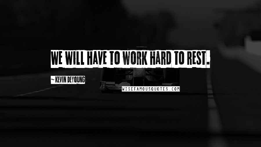 Kevin DeYoung Quotes: We will have to work hard to rest.