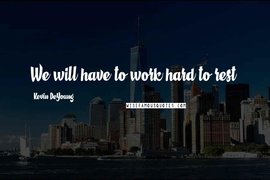 Kevin DeYoung Quotes: We will have to work hard to rest.