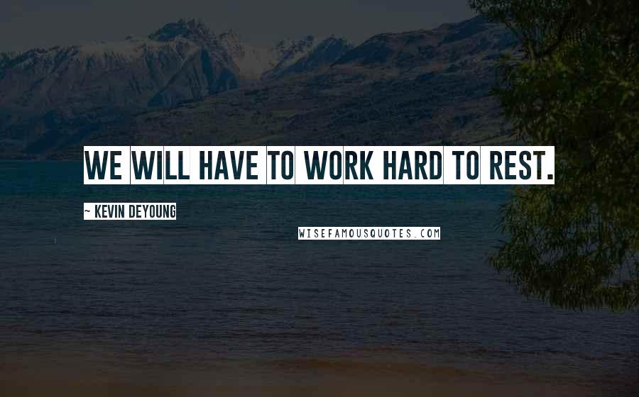 Kevin DeYoung Quotes: We will have to work hard to rest.