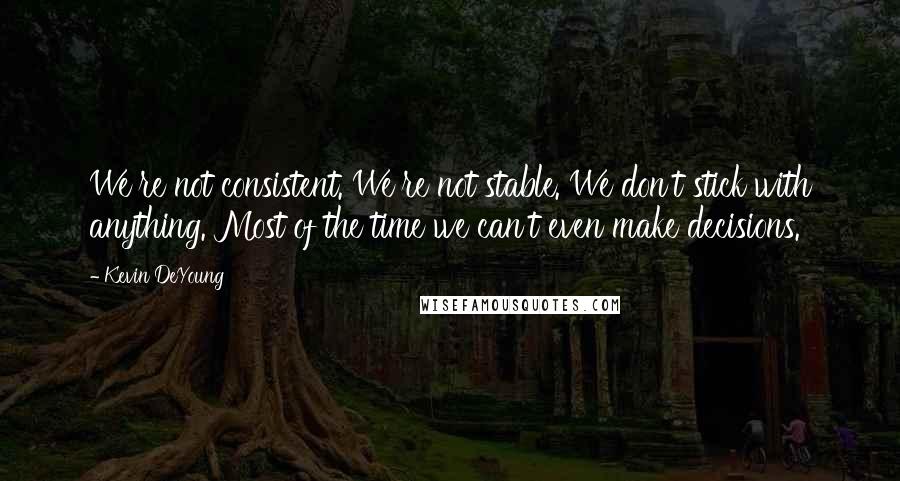 Kevin DeYoung Quotes: We're not consistent. We're not stable. We don't stick with anything. Most of the time we can't even make decisions.