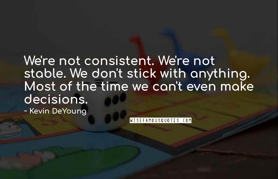 Kevin DeYoung Quotes: We're not consistent. We're not stable. We don't stick with anything. Most of the time we can't even make decisions.