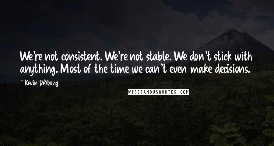 Kevin DeYoung Quotes: We're not consistent. We're not stable. We don't stick with anything. Most of the time we can't even make decisions.