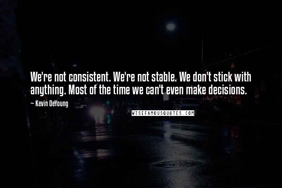 Kevin DeYoung Quotes: We're not consistent. We're not stable. We don't stick with anything. Most of the time we can't even make decisions.