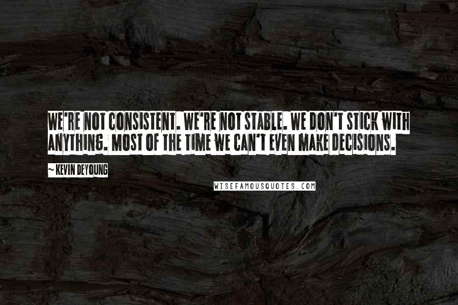 Kevin DeYoung Quotes: We're not consistent. We're not stable. We don't stick with anything. Most of the time we can't even make decisions.