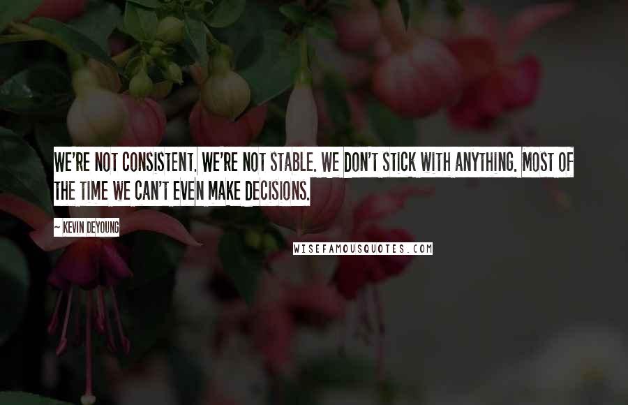 Kevin DeYoung Quotes: We're not consistent. We're not stable. We don't stick with anything. Most of the time we can't even make decisions.