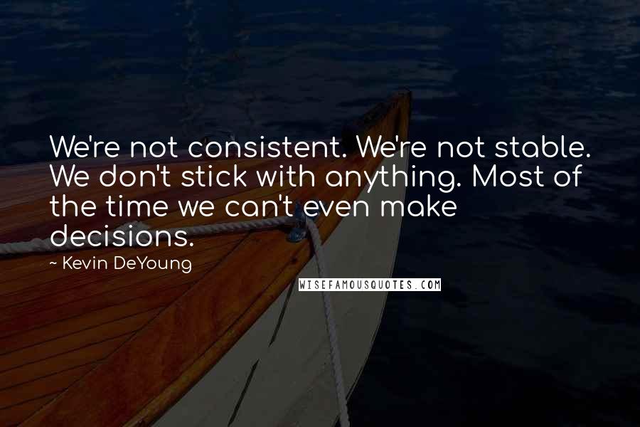 Kevin DeYoung Quotes: We're not consistent. We're not stable. We don't stick with anything. Most of the time we can't even make decisions.