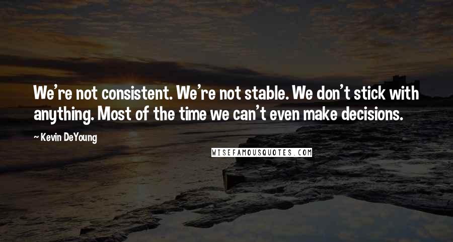 Kevin DeYoung Quotes: We're not consistent. We're not stable. We don't stick with anything. Most of the time we can't even make decisions.