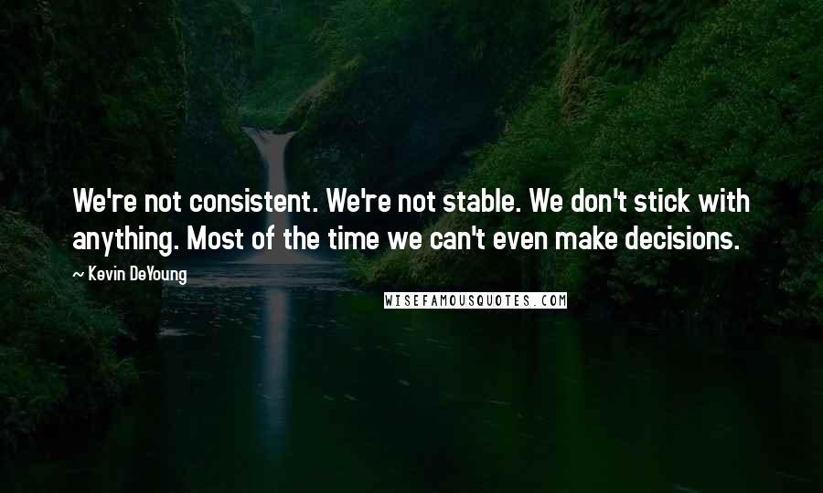 Kevin DeYoung Quotes: We're not consistent. We're not stable. We don't stick with anything. Most of the time we can't even make decisions.