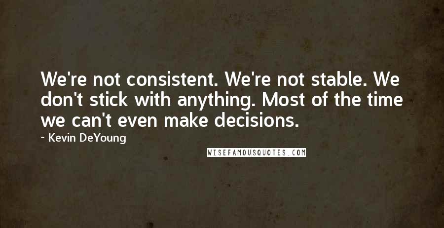 Kevin DeYoung Quotes: We're not consistent. We're not stable. We don't stick with anything. Most of the time we can't even make decisions.