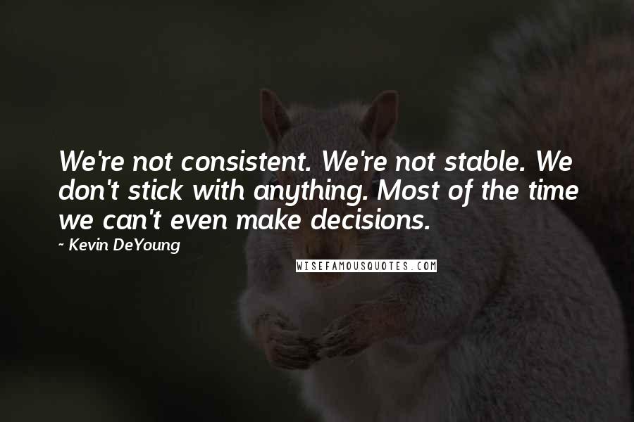 Kevin DeYoung Quotes: We're not consistent. We're not stable. We don't stick with anything. Most of the time we can't even make decisions.