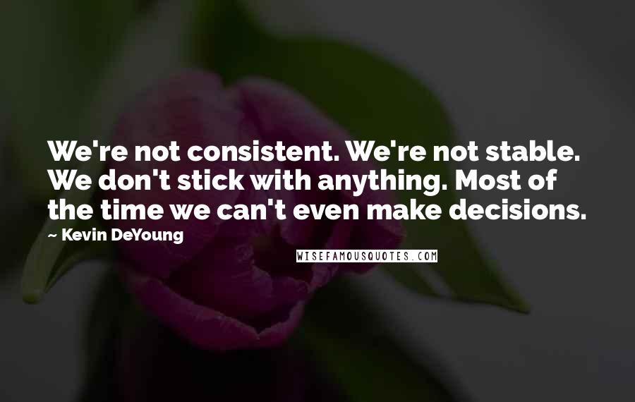 Kevin DeYoung Quotes: We're not consistent. We're not stable. We don't stick with anything. Most of the time we can't even make decisions.