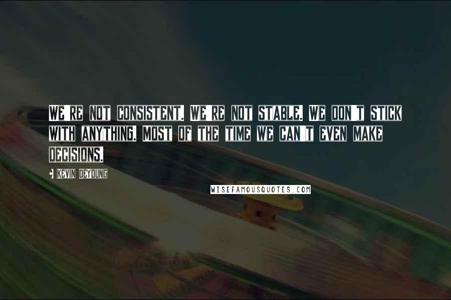Kevin DeYoung Quotes: We're not consistent. We're not stable. We don't stick with anything. Most of the time we can't even make decisions.