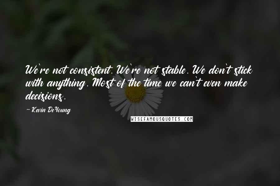 Kevin DeYoung Quotes: We're not consistent. We're not stable. We don't stick with anything. Most of the time we can't even make decisions.