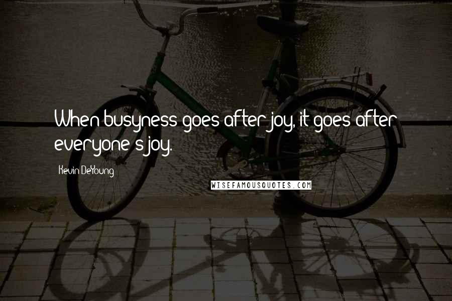 Kevin DeYoung Quotes: When busyness goes after joy, it goes after everyone's joy.