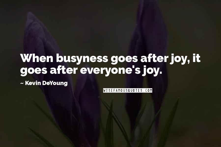 Kevin DeYoung Quotes: When busyness goes after joy, it goes after everyone's joy.