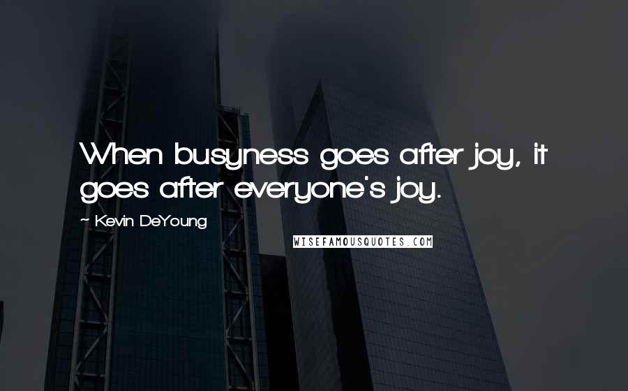 Kevin DeYoung Quotes: When busyness goes after joy, it goes after everyone's joy.