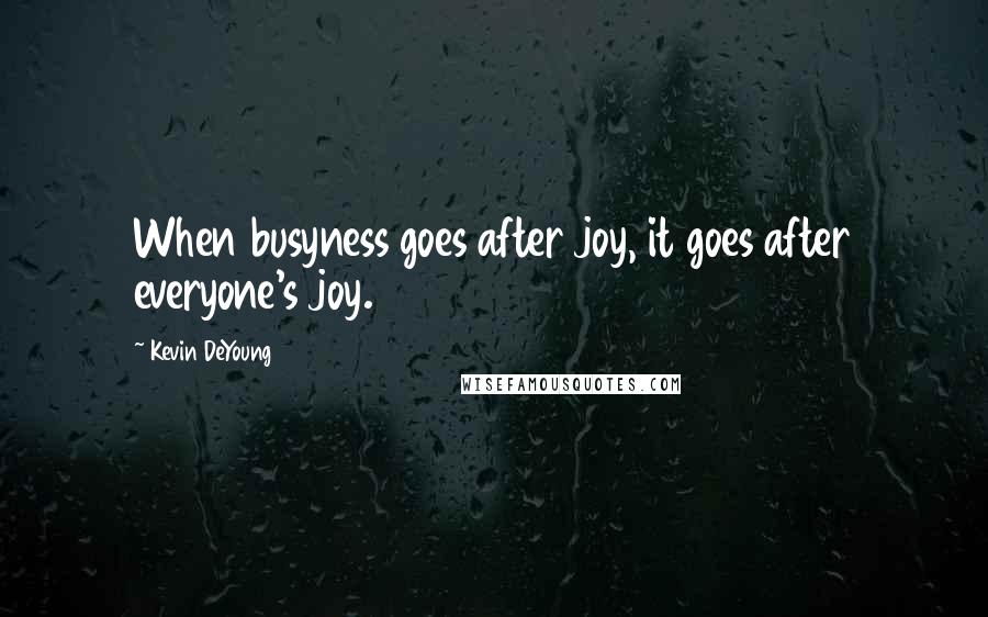 Kevin DeYoung Quotes: When busyness goes after joy, it goes after everyone's joy.