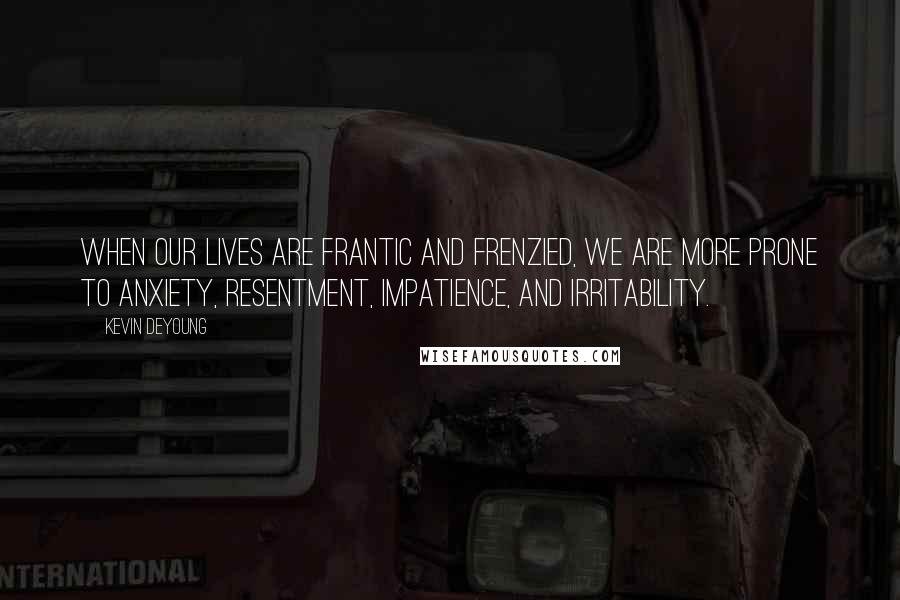 Kevin DeYoung Quotes: When our lives are frantic and frenzied, we are more prone to anxiety, resentment, impatience, and irritability.