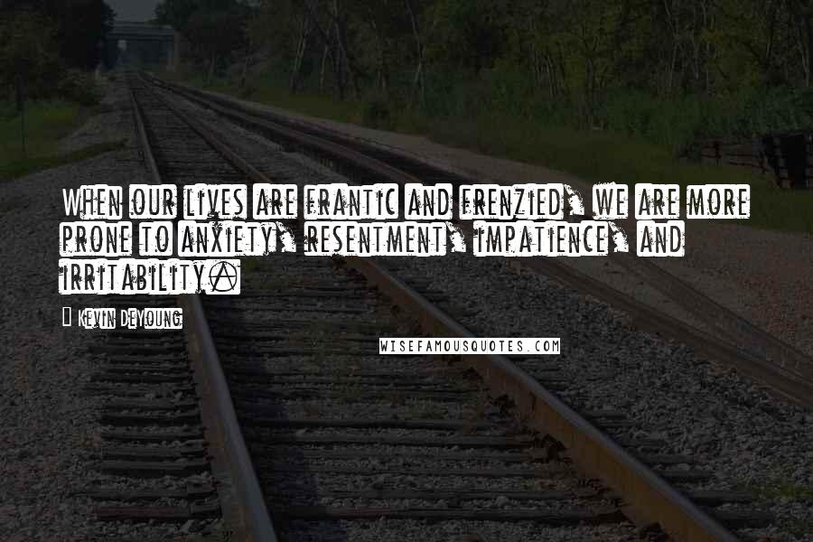 Kevin DeYoung Quotes: When our lives are frantic and frenzied, we are more prone to anxiety, resentment, impatience, and irritability.