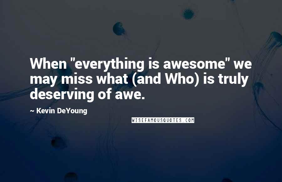 Kevin DeYoung Quotes: When "everything is awesome" we may miss what (and Who) is truly deserving of awe.