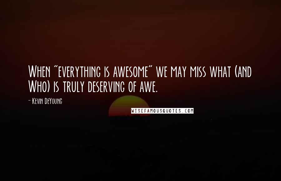 Kevin DeYoung Quotes: When "everything is awesome" we may miss what (and Who) is truly deserving of awe.