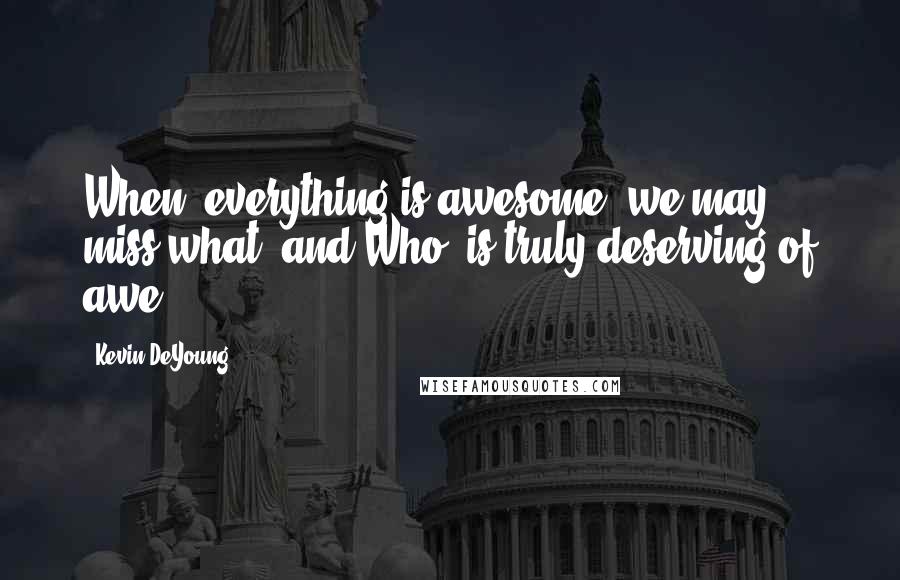 Kevin DeYoung Quotes: When "everything is awesome" we may miss what (and Who) is truly deserving of awe.