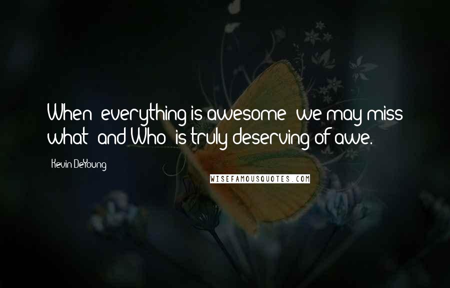 Kevin DeYoung Quotes: When "everything is awesome" we may miss what (and Who) is truly deserving of awe.