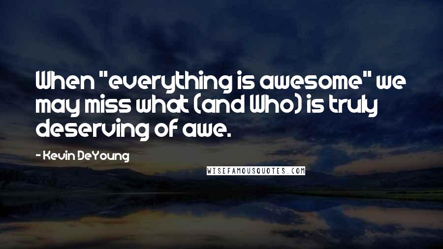 Kevin DeYoung Quotes: When "everything is awesome" we may miss what (and Who) is truly deserving of awe.