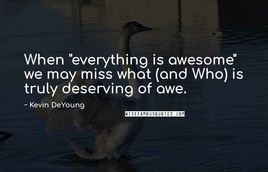 Kevin DeYoung Quotes: When "everything is awesome" we may miss what (and Who) is truly deserving of awe.