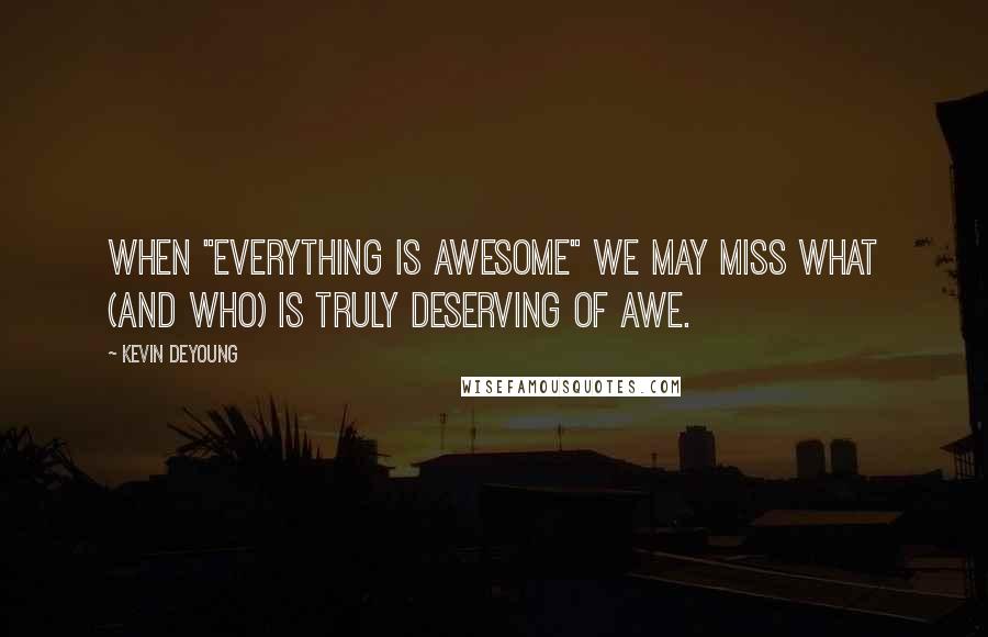 Kevin DeYoung Quotes: When "everything is awesome" we may miss what (and Who) is truly deserving of awe.