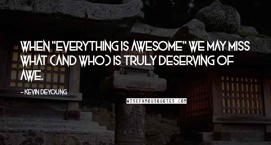 Kevin DeYoung Quotes: When "everything is awesome" we may miss what (and Who) is truly deserving of awe.