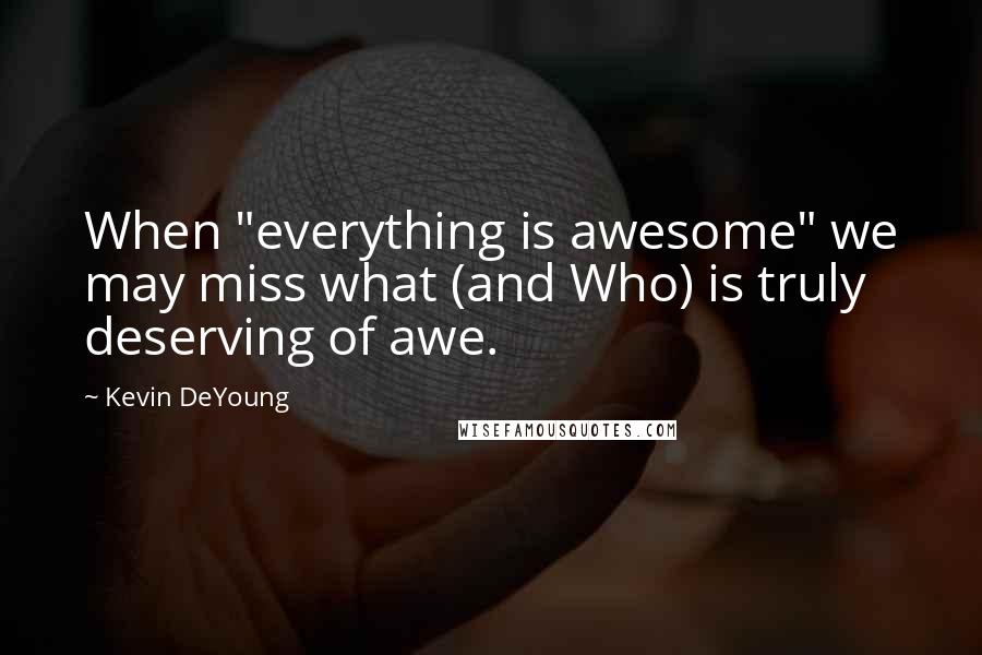 Kevin DeYoung Quotes: When "everything is awesome" we may miss what (and Who) is truly deserving of awe.