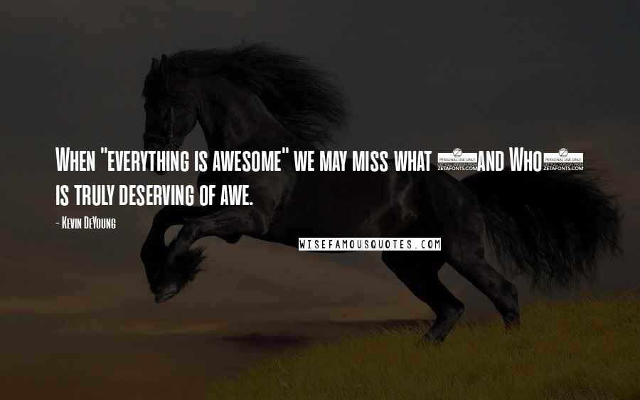 Kevin DeYoung Quotes: When "everything is awesome" we may miss what (and Who) is truly deserving of awe.