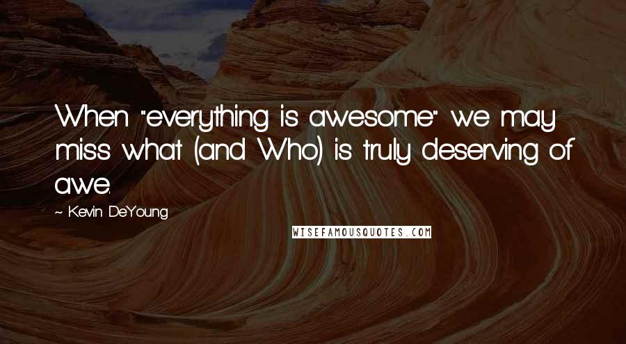 Kevin DeYoung Quotes: When "everything is awesome" we may miss what (and Who) is truly deserving of awe.