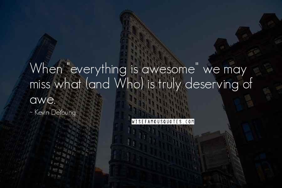 Kevin DeYoung Quotes: When "everything is awesome" we may miss what (and Who) is truly deserving of awe.