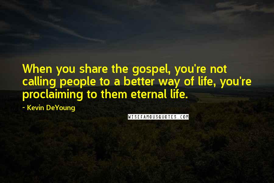 Kevin DeYoung Quotes: When you share the gospel, you're not calling people to a better way of life, you're proclaiming to them eternal life.