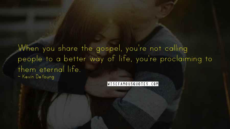 Kevin DeYoung Quotes: When you share the gospel, you're not calling people to a better way of life, you're proclaiming to them eternal life.