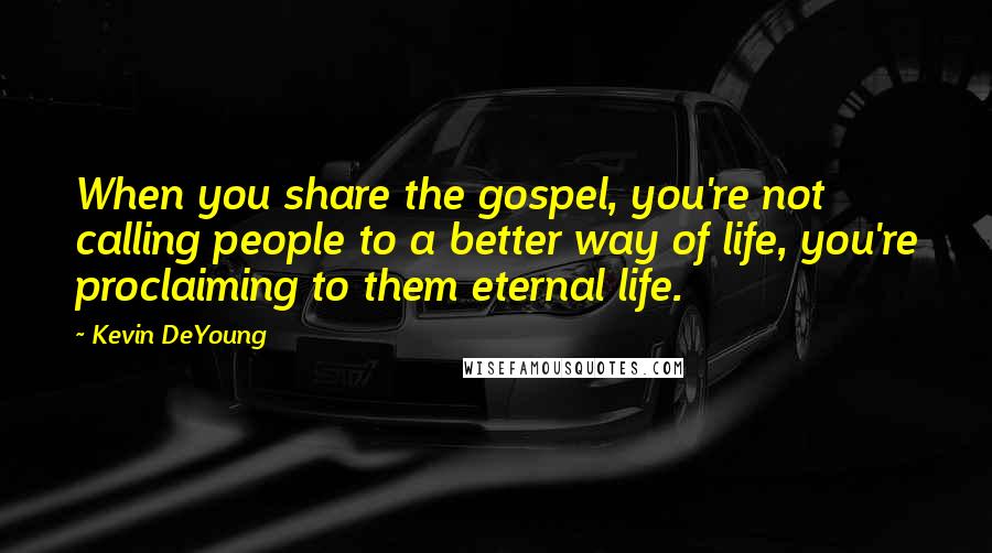 Kevin DeYoung Quotes: When you share the gospel, you're not calling people to a better way of life, you're proclaiming to them eternal life.