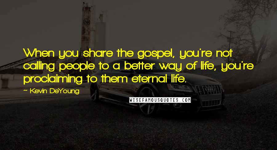 Kevin DeYoung Quotes: When you share the gospel, you're not calling people to a better way of life, you're proclaiming to them eternal life.