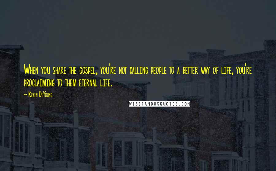 Kevin DeYoung Quotes: When you share the gospel, you're not calling people to a better way of life, you're proclaiming to them eternal life.