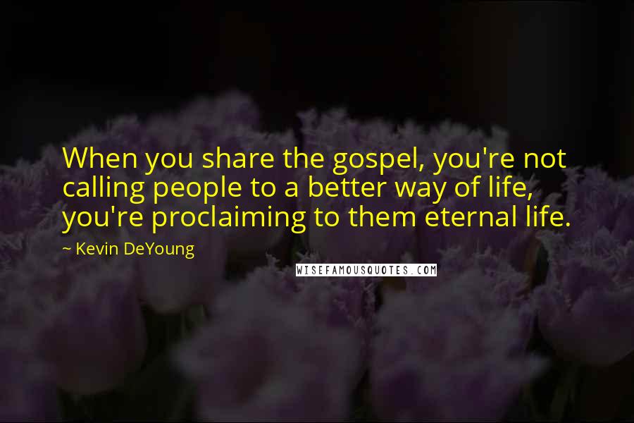 Kevin DeYoung Quotes: When you share the gospel, you're not calling people to a better way of life, you're proclaiming to them eternal life.