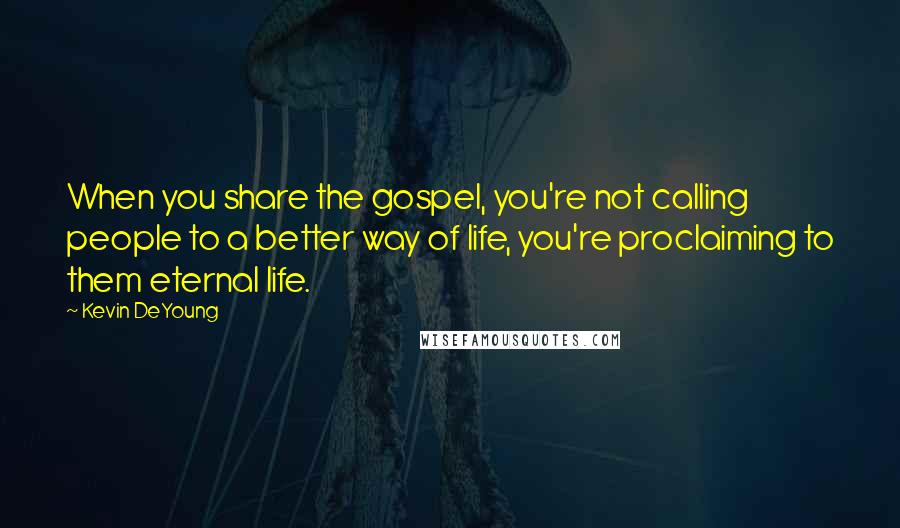 Kevin DeYoung Quotes: When you share the gospel, you're not calling people to a better way of life, you're proclaiming to them eternal life.