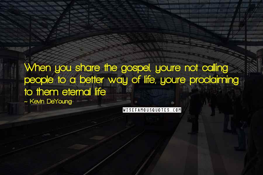 Kevin DeYoung Quotes: When you share the gospel, you're not calling people to a better way of life, you're proclaiming to them eternal life.