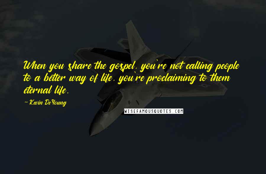 Kevin DeYoung Quotes: When you share the gospel, you're not calling people to a better way of life, you're proclaiming to them eternal life.