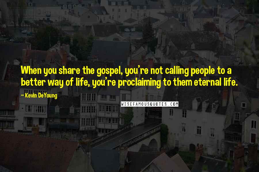 Kevin DeYoung Quotes: When you share the gospel, you're not calling people to a better way of life, you're proclaiming to them eternal life.
