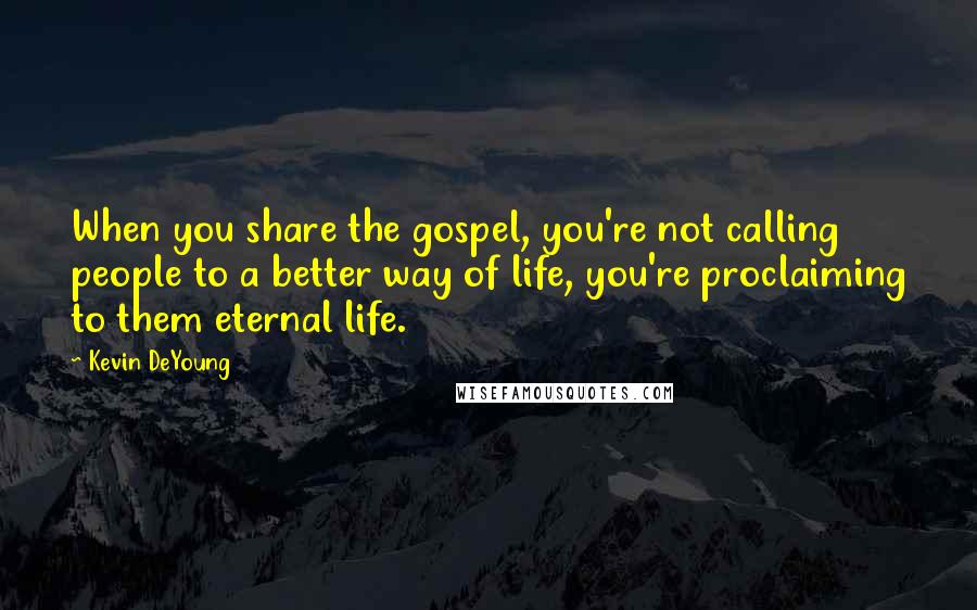 Kevin DeYoung Quotes: When you share the gospel, you're not calling people to a better way of life, you're proclaiming to them eternal life.