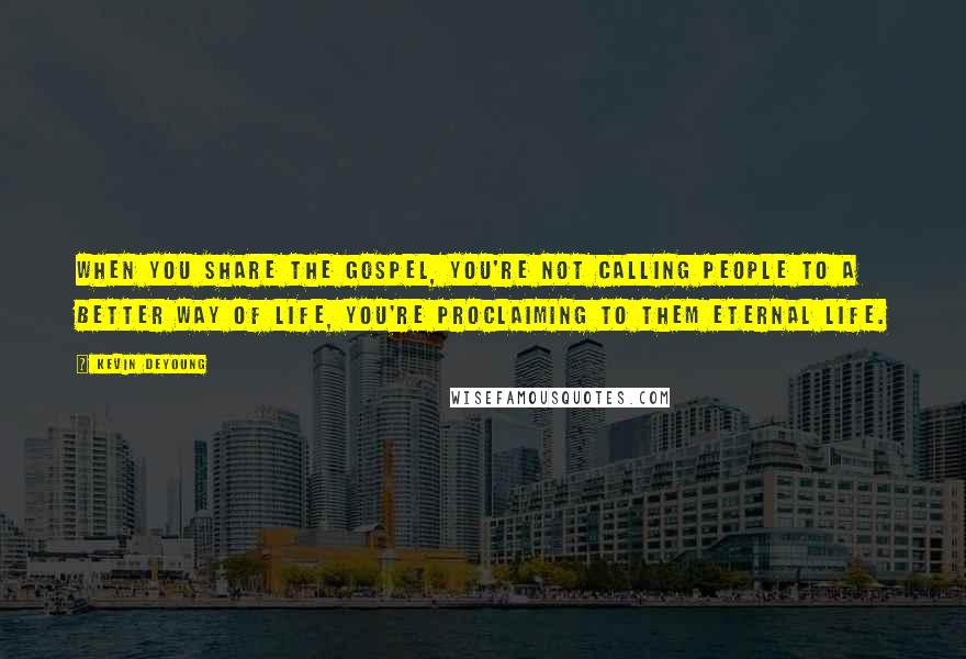 Kevin DeYoung Quotes: When you share the gospel, you're not calling people to a better way of life, you're proclaiming to them eternal life.