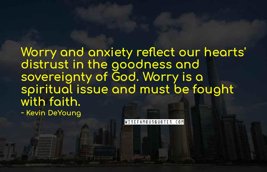 Kevin DeYoung Quotes: Worry and anxiety reflect our hearts' distrust in the goodness and sovereignty of God. Worry is a spiritual issue and must be fought with faith.